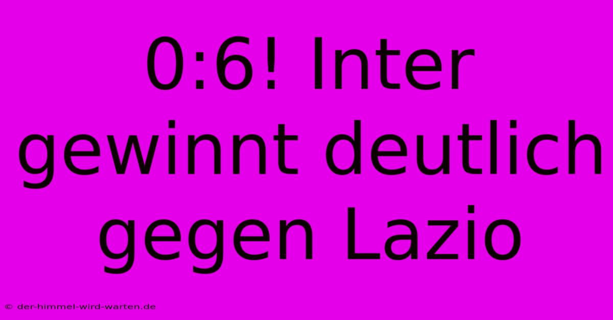 0:6! Inter Gewinnt Deutlich Gegen Lazio