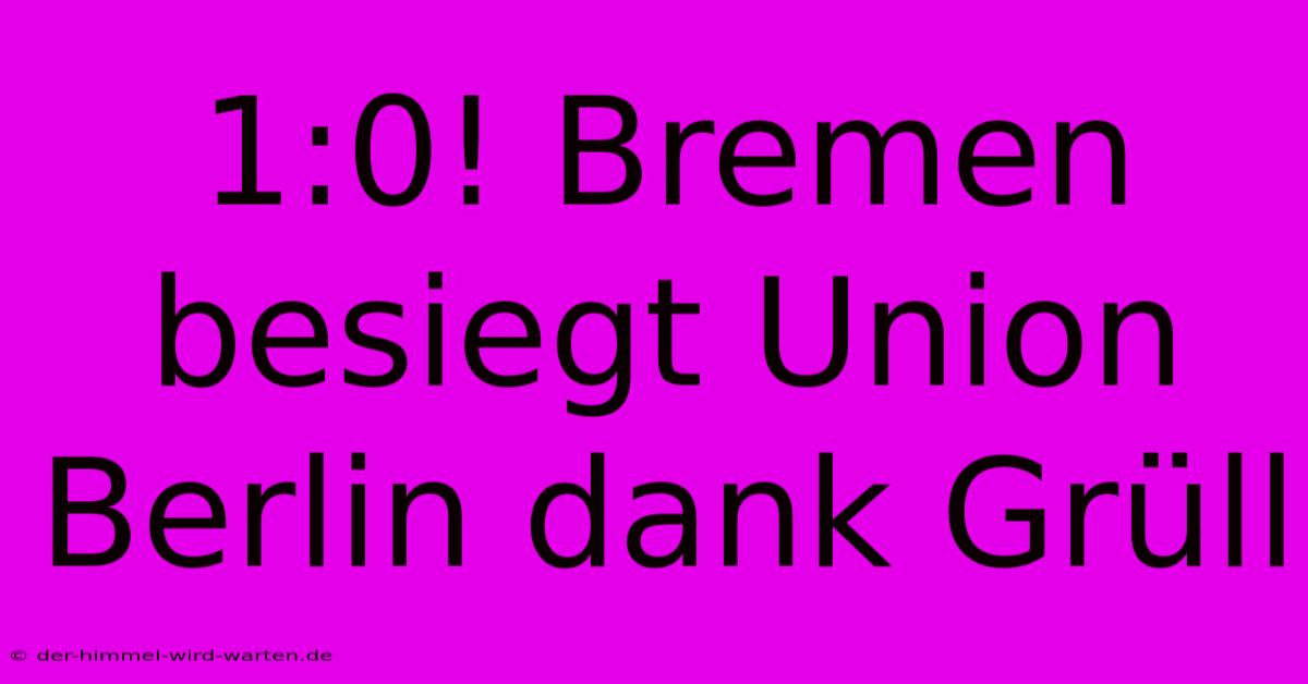 1:0! Bremen Besiegt Union Berlin Dank Grüll