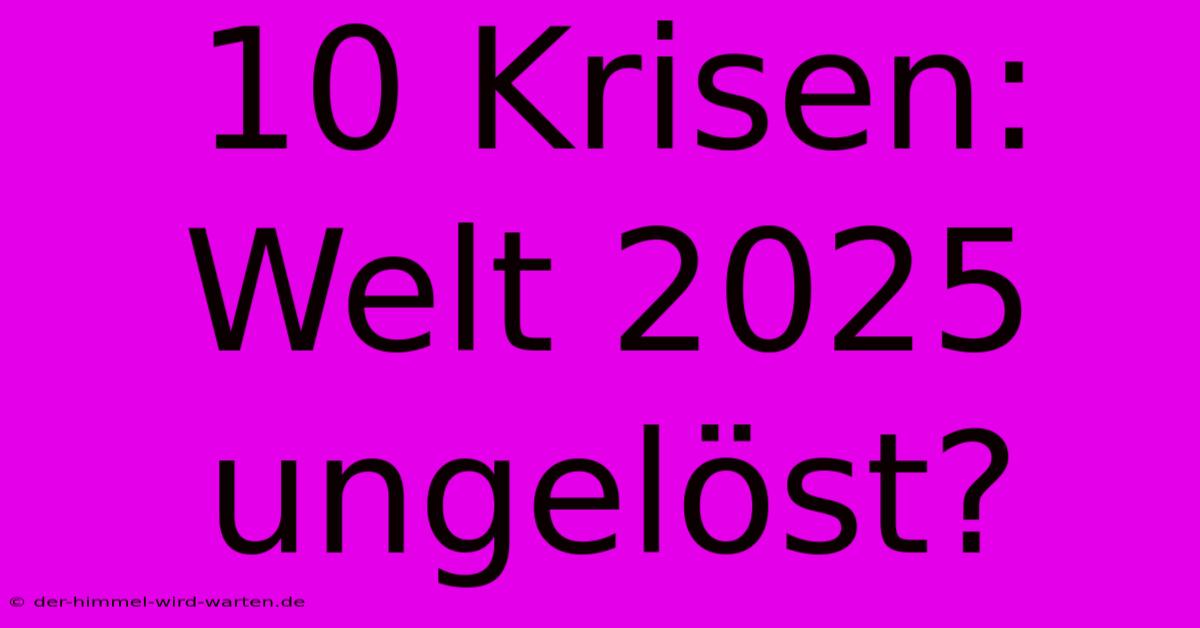 10 Krisen: Welt 2025 Ungelöst?