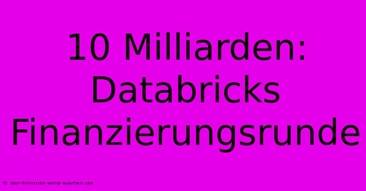 10 Milliarden: Databricks Finanzierungsrunde