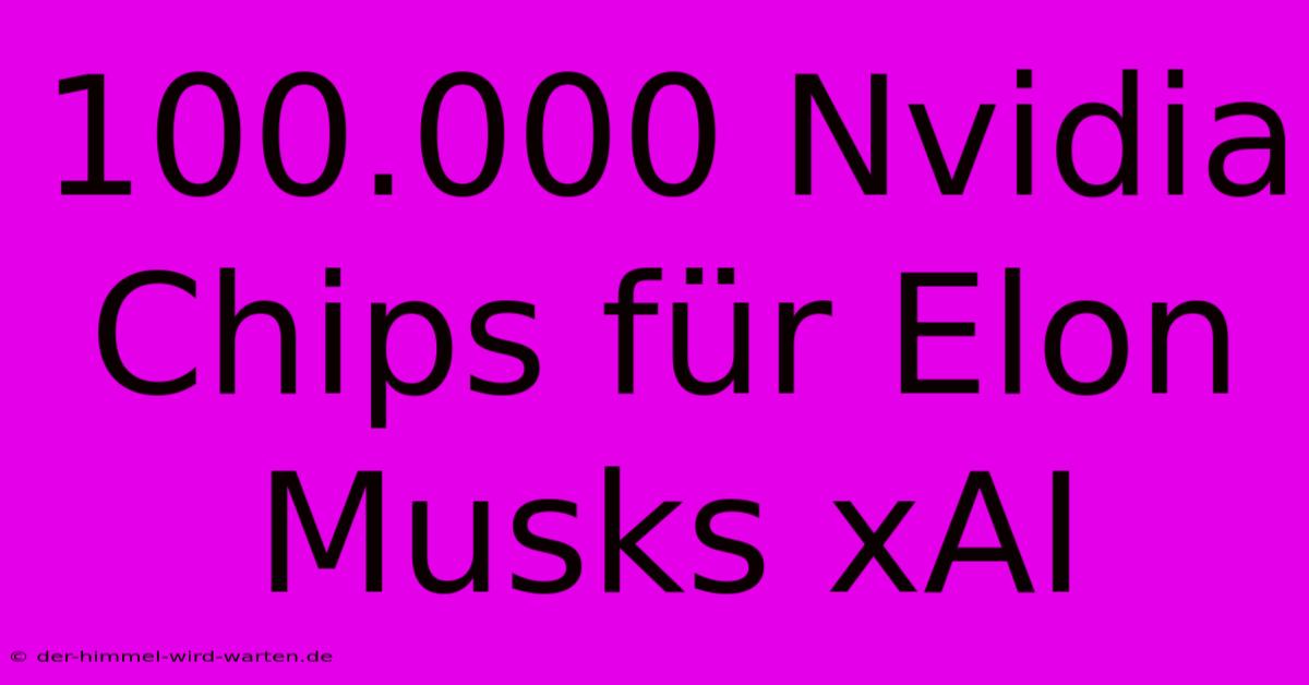 100.000 Nvidia Chips Für Elon Musks XAI