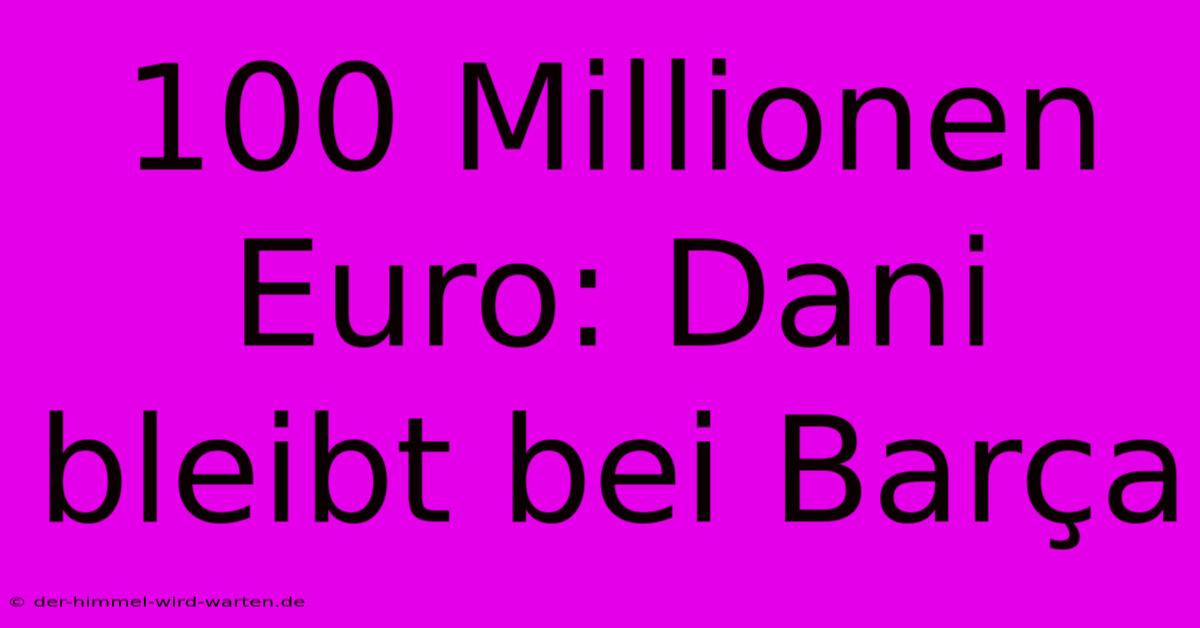 100 Millionen Euro: Dani Bleibt Bei Barça