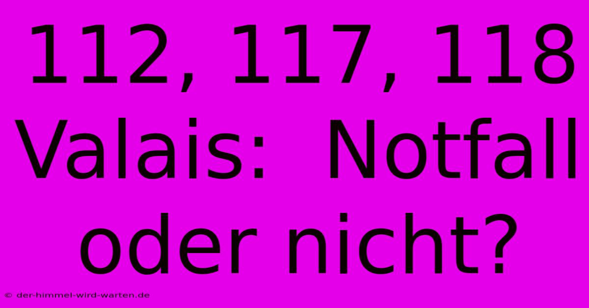 112, 117, 118 Valais:  Notfall Oder Nicht?