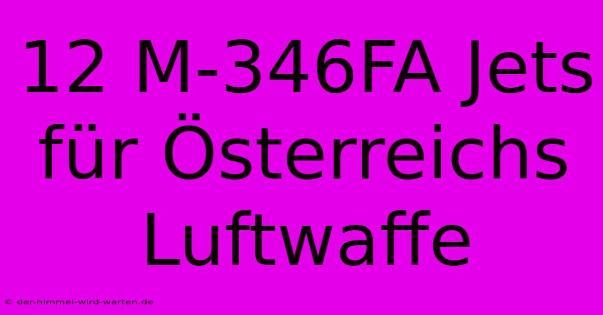 12 M-346FA Jets Für Österreichs Luftwaffe