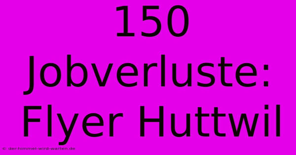 150 Jobverluste: Flyer Huttwil