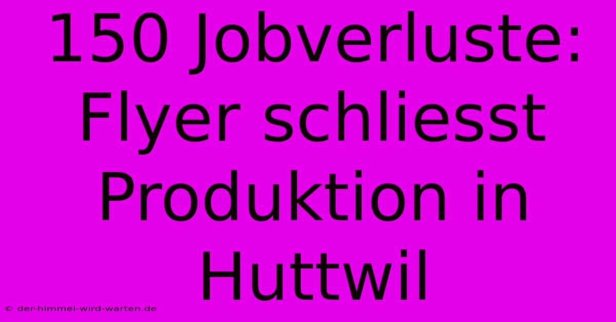 150 Jobverluste: Flyer Schliesst Produktion In Huttwil