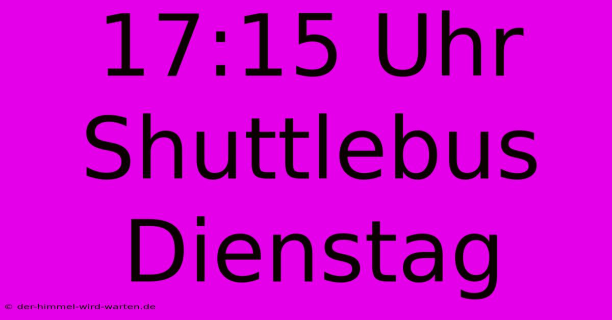 17:15 Uhr Shuttlebus Dienstag