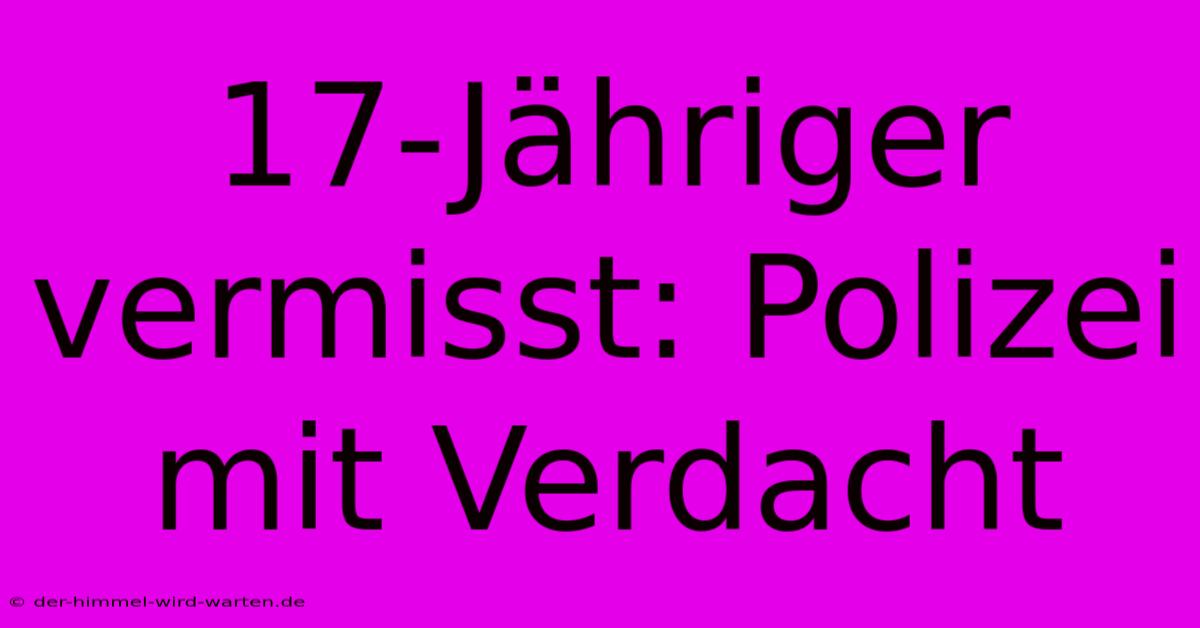 17-Jähriger Vermisst: Polizei Mit Verdacht