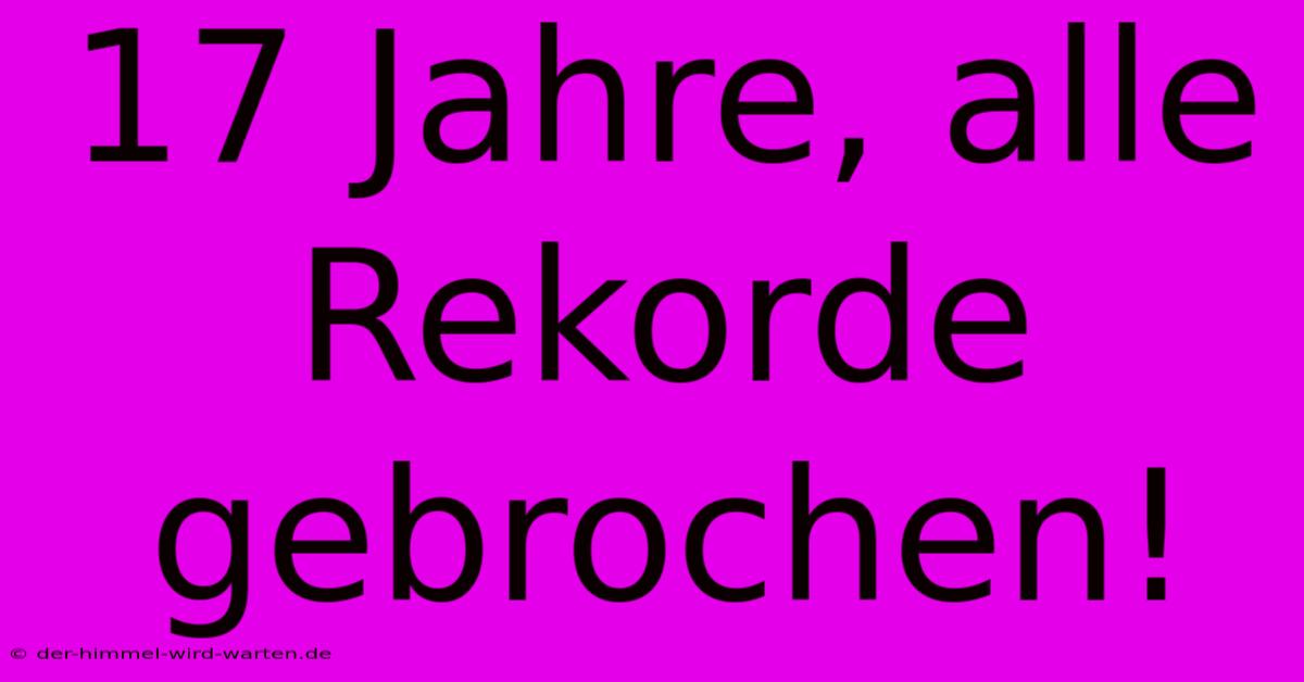 17 Jahre, Alle Rekorde Gebrochen!