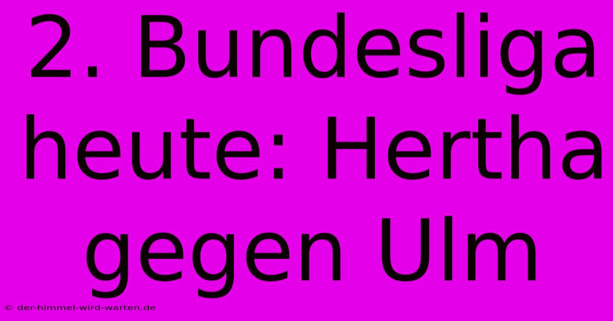 2. Bundesliga Heute: Hertha Gegen Ulm