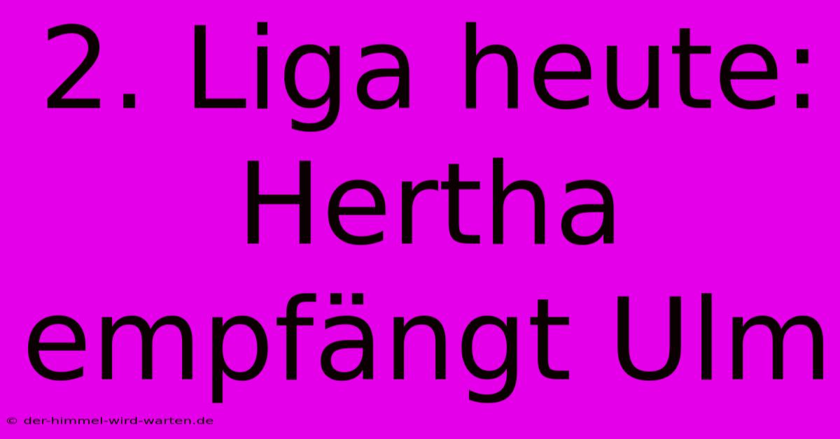 2. Liga Heute: Hertha Empfängt Ulm