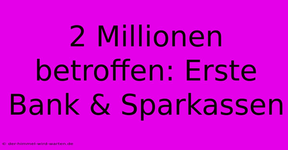 2 Millionen Betroffen: Erste Bank & Sparkassen