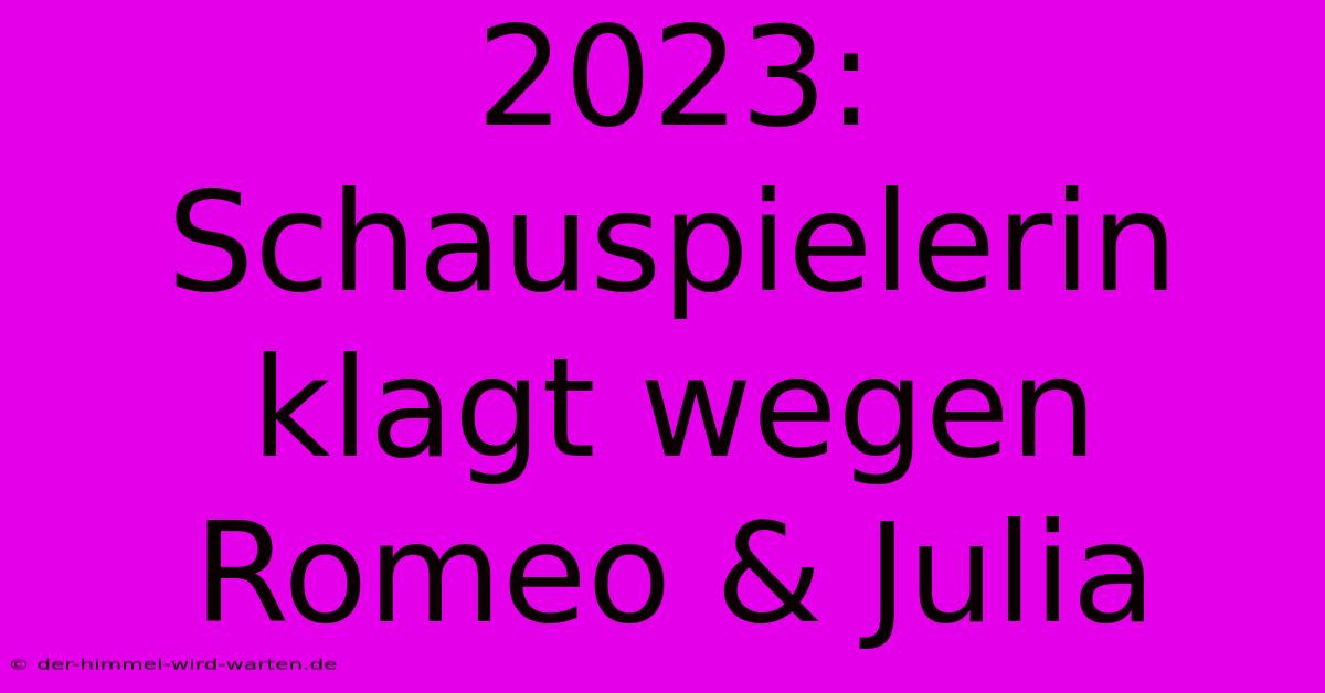 2023: Schauspielerin Klagt Wegen Romeo & Julia