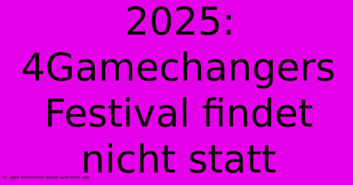 2025: 4Gamechangers Festival Findet Nicht Statt