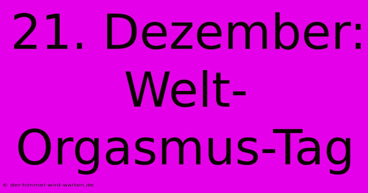 21. Dezember: Welt-Orgasmus-Tag