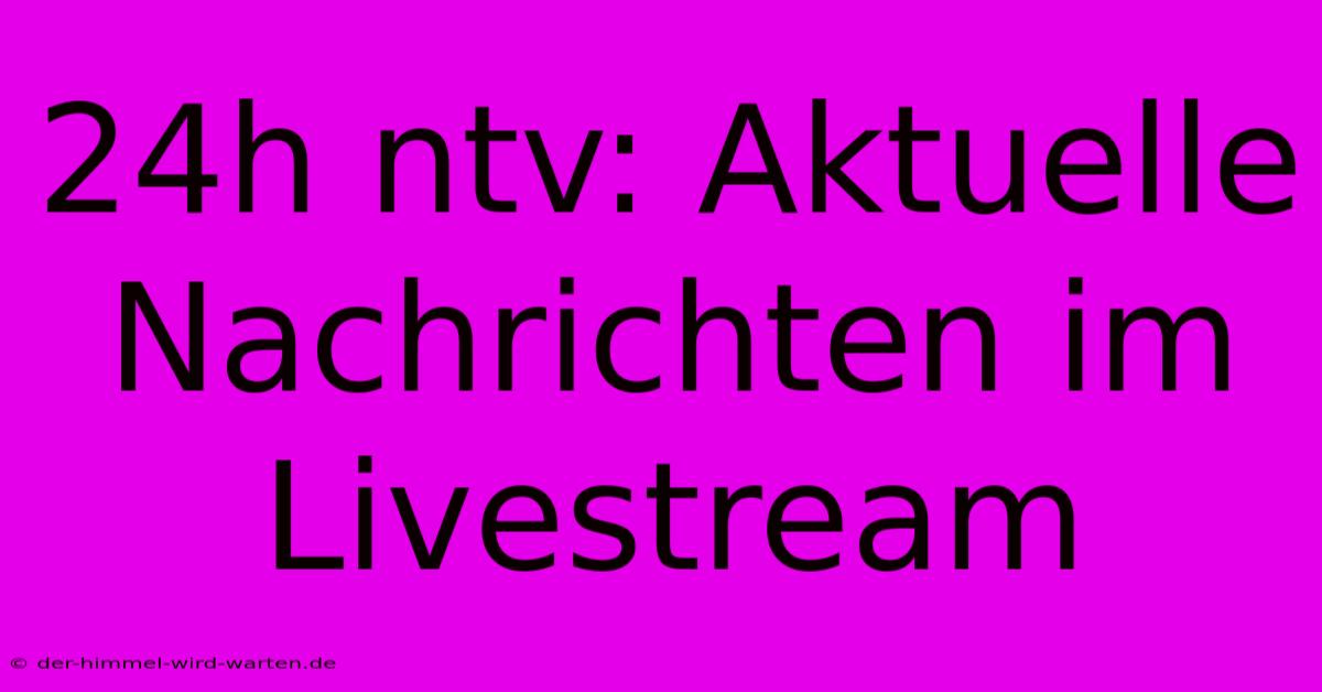 24h Ntv: Aktuelle Nachrichten Im Livestream