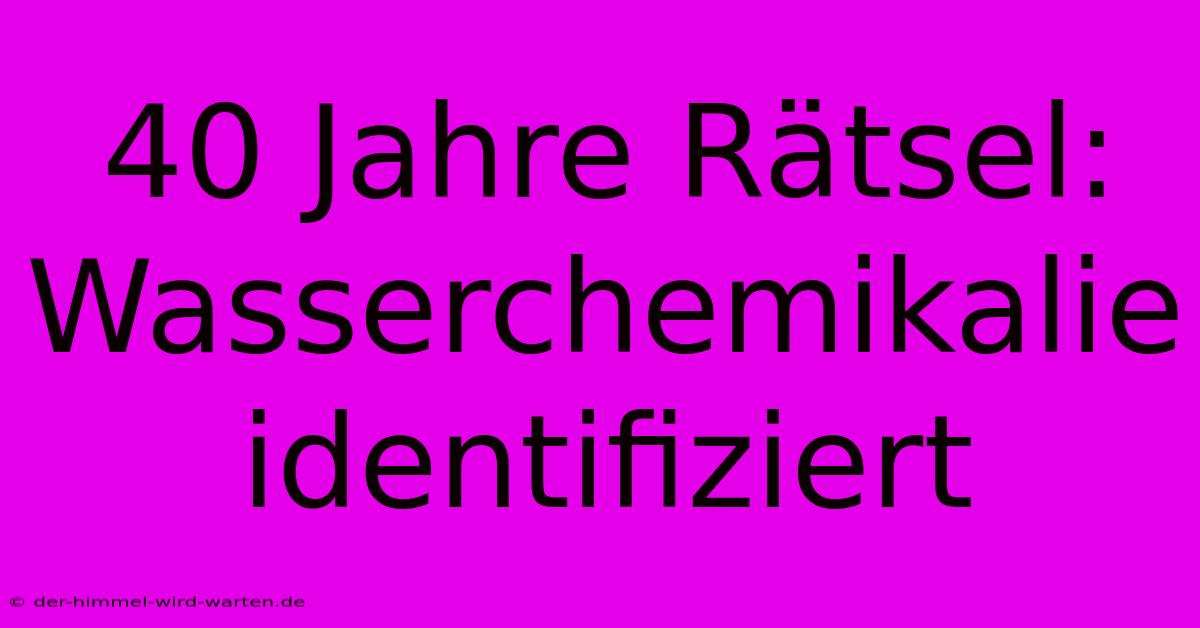 40 Jahre Rätsel: Wasserchemikalie Identifiziert