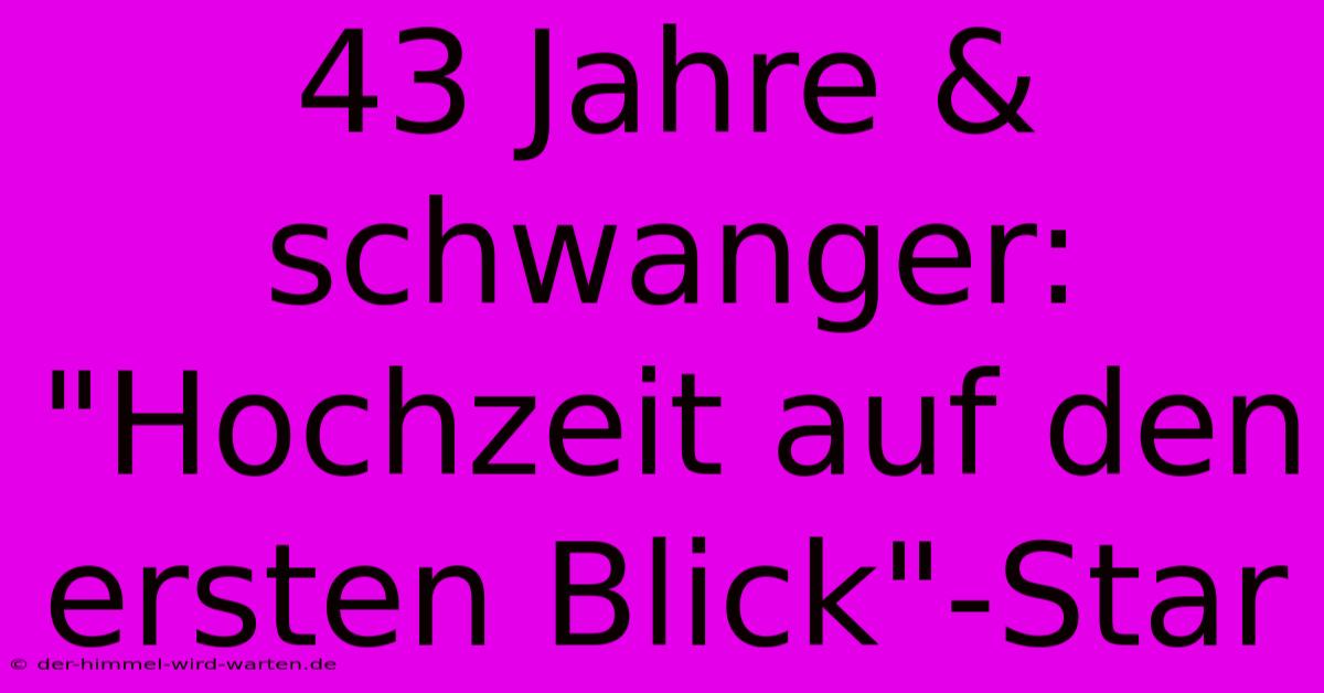 43 Jahre & Schwanger: 