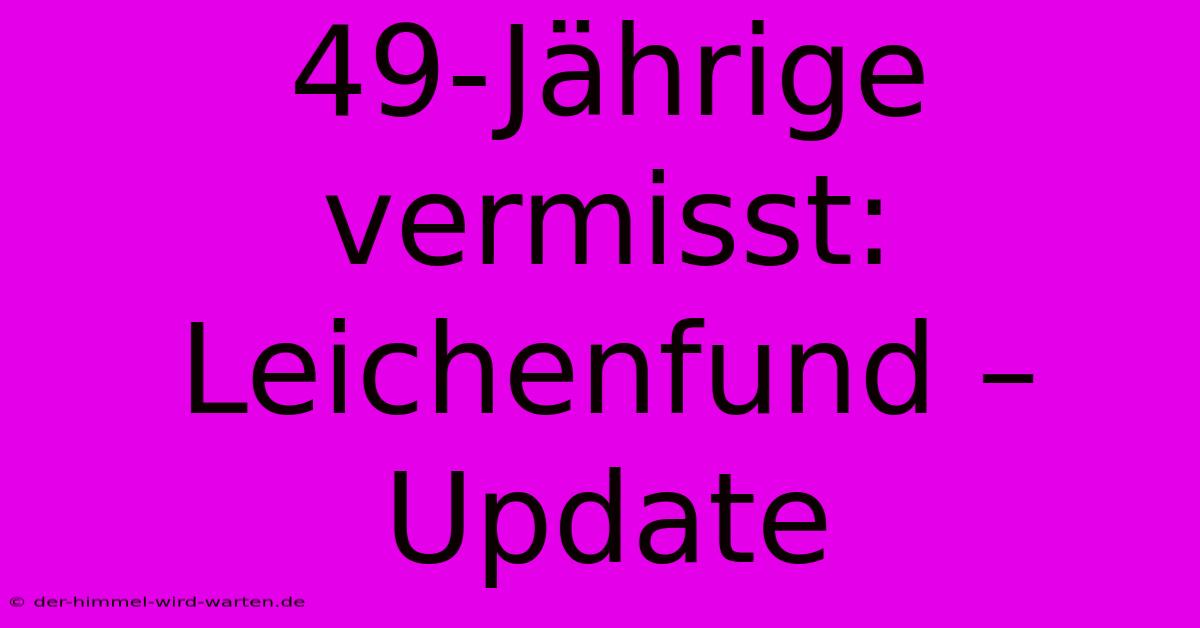 49-Jährige Vermisst: Leichenfund – Update