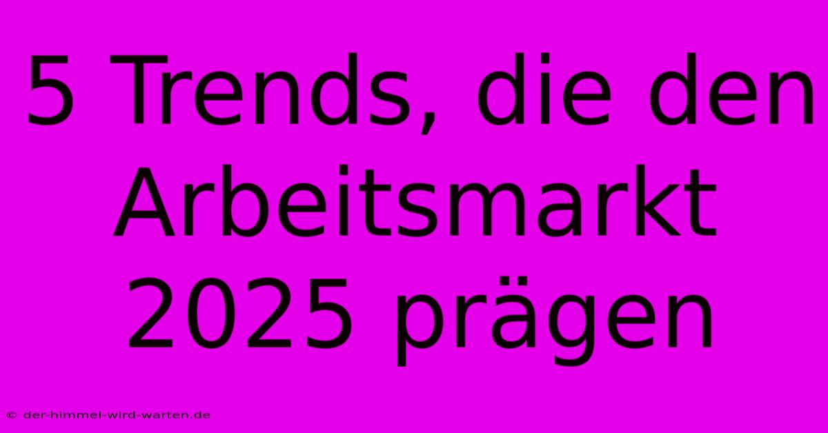 5 Trends, Die Den Arbeitsmarkt 2025 Prägen