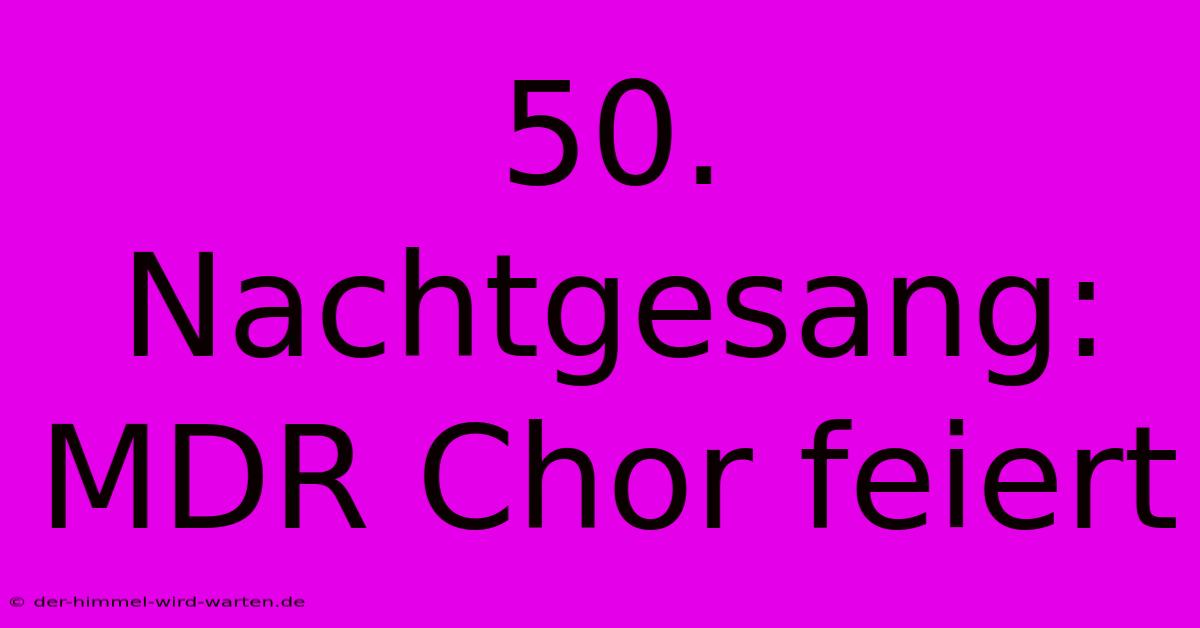 50. Nachtgesang: MDR Chor Feiert