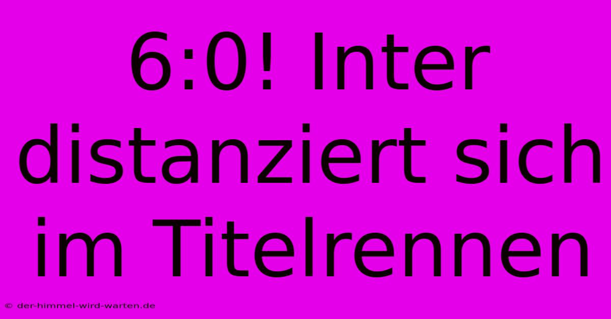 6:0! Inter Distanziert Sich Im Titelrennen