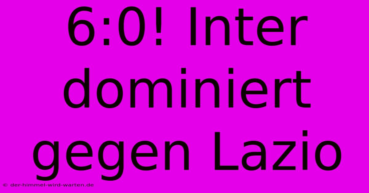 6:0! Inter Dominiert Gegen Lazio