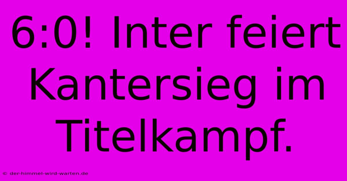 6:0! Inter Feiert Kantersieg Im Titelkampf.