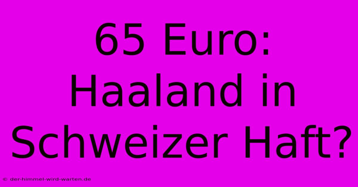 65 Euro: Haaland In Schweizer Haft?