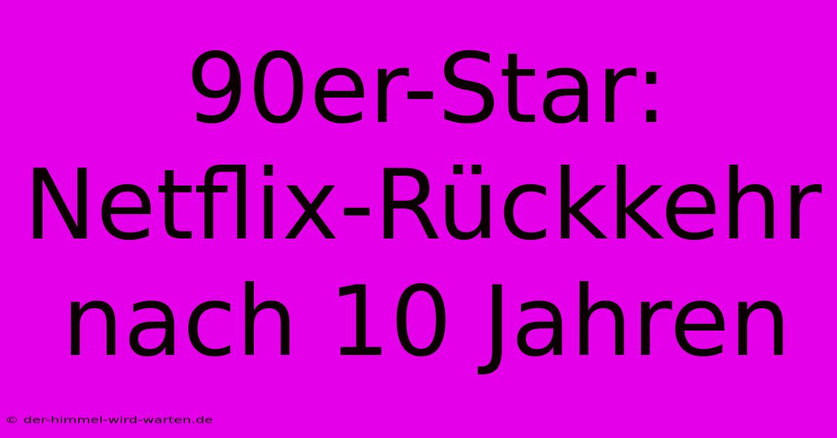 90er-Star: Netflix-Rückkehr Nach 10 Jahren