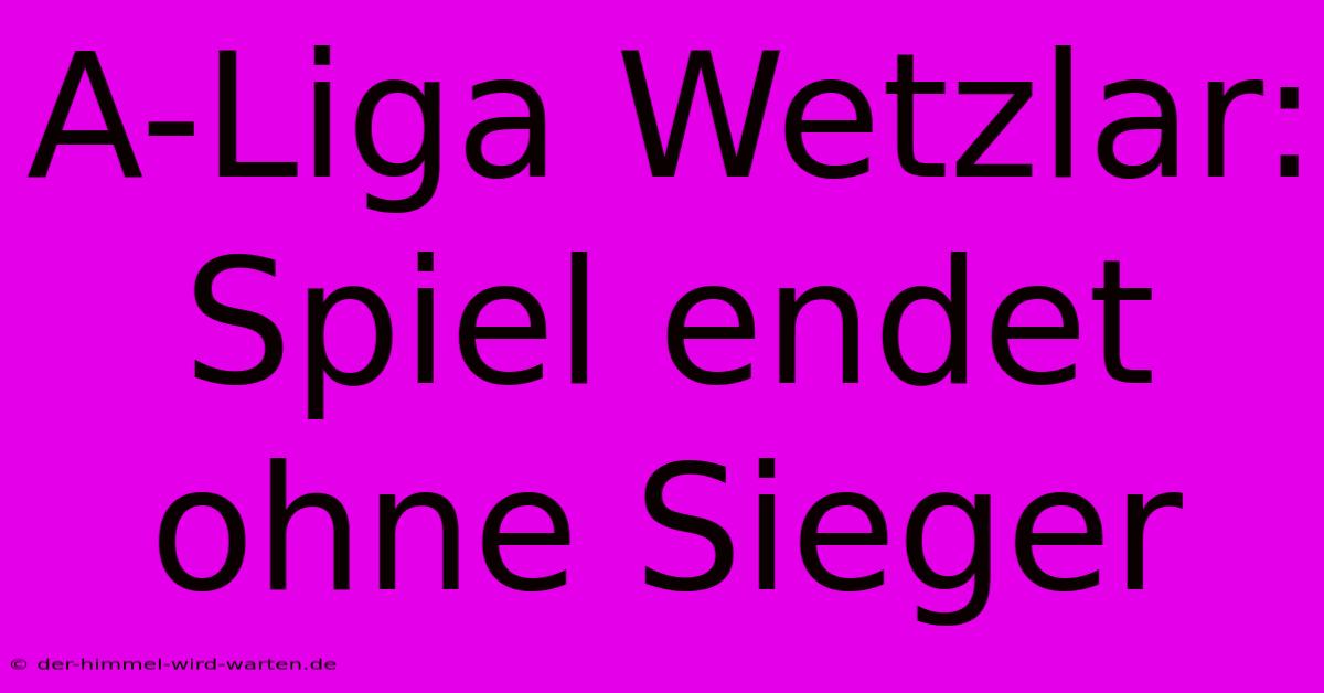 A-Liga Wetzlar: Spiel Endet Ohne Sieger