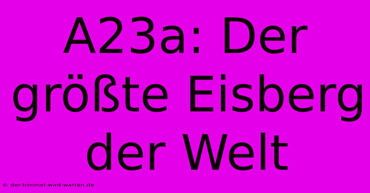 A23a: Der Größte Eisberg Der Welt