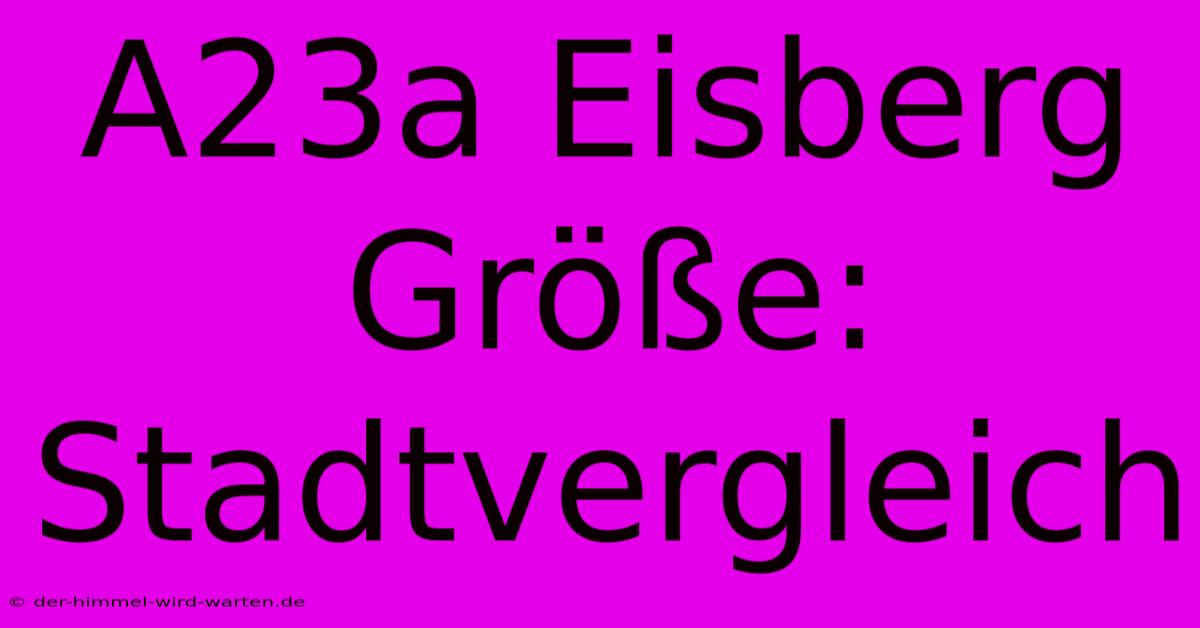 A23a Eisberg Größe: Stadtvergleich