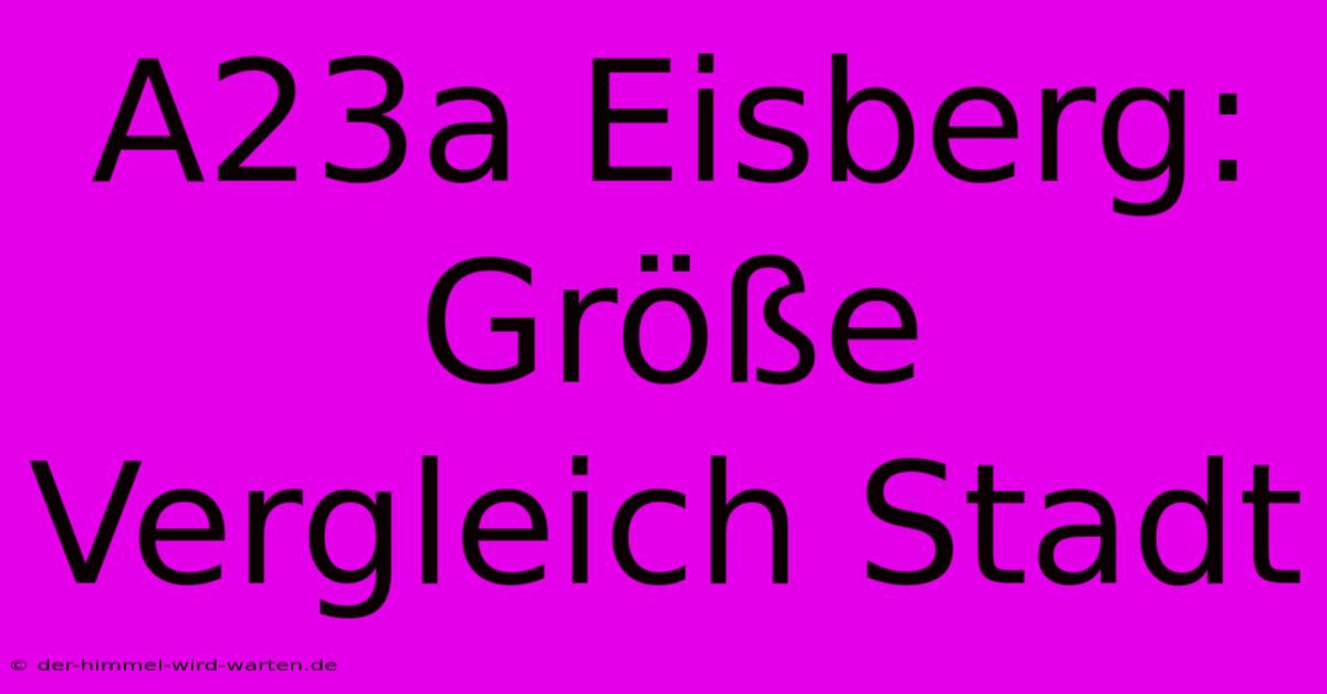 A23a Eisberg: Größe Vergleich Stadt