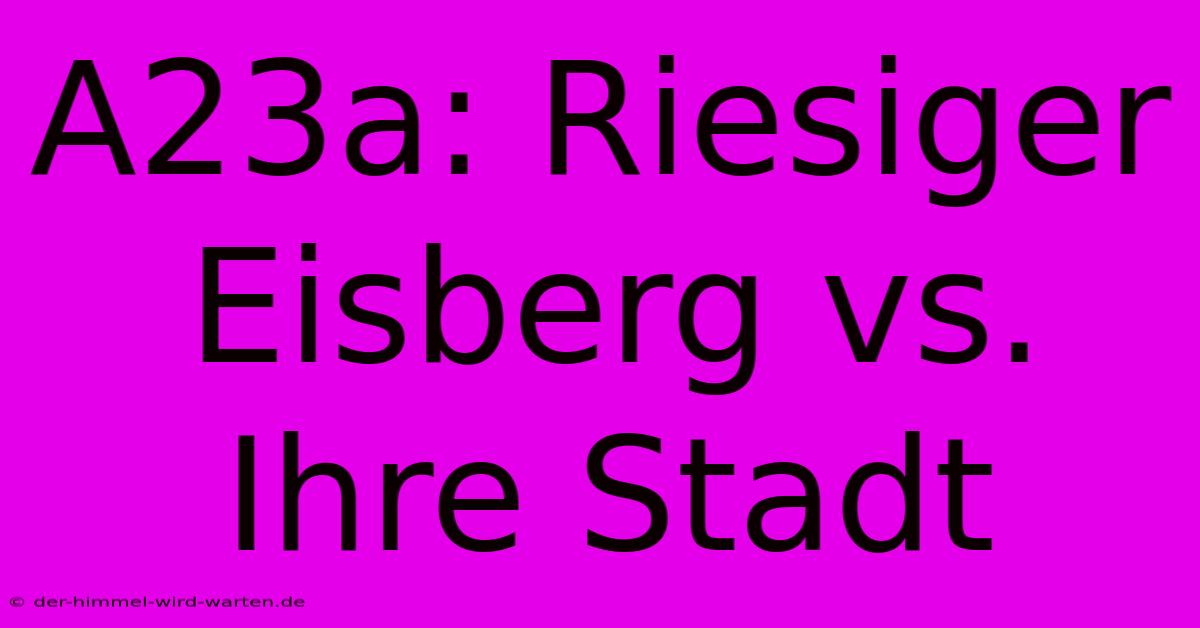 A23a: Riesiger Eisberg Vs. Ihre Stadt