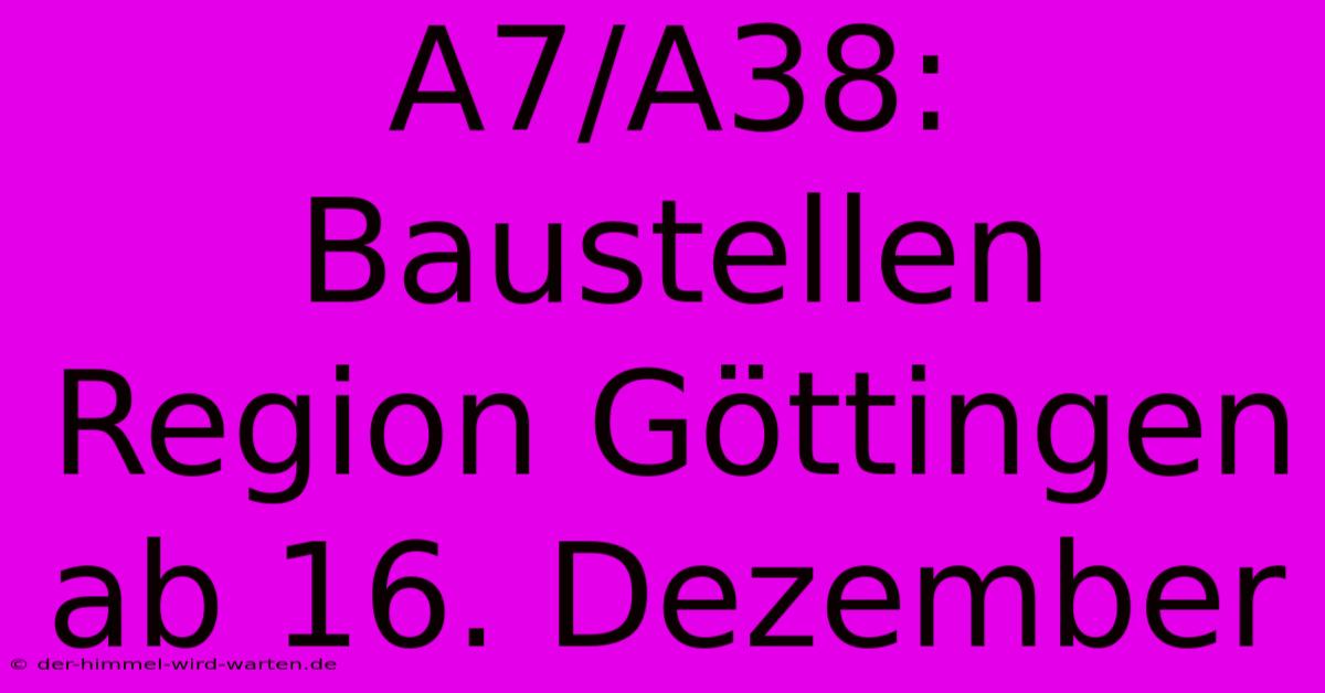 A7/A38: Baustellen Region Göttingen Ab 16. Dezember