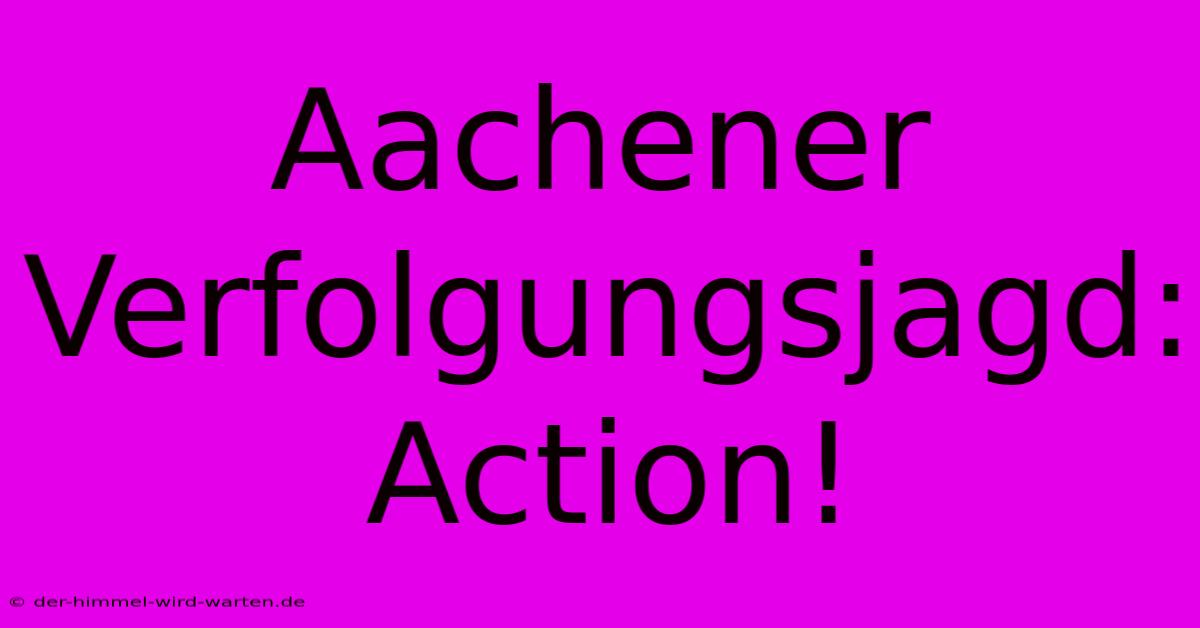 Aachener Verfolgungsjagd: Action!