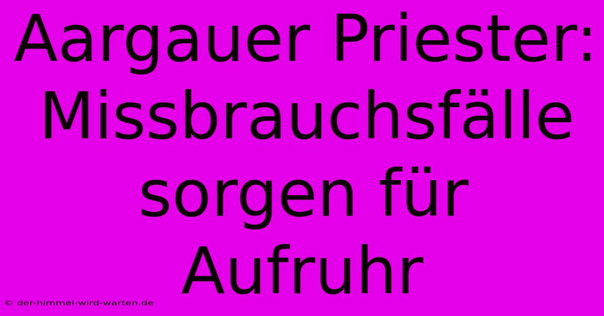 Aargauer Priester: Missbrauchsfälle Sorgen Für Aufruhr