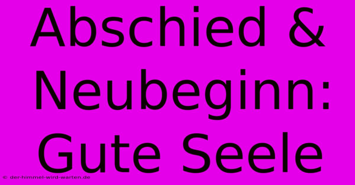 Abschied & Neubeginn: Gute Seele