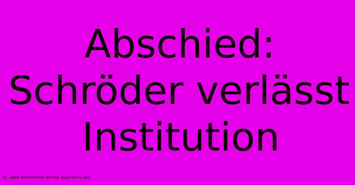 Abschied: Schröder Verlässt Institution