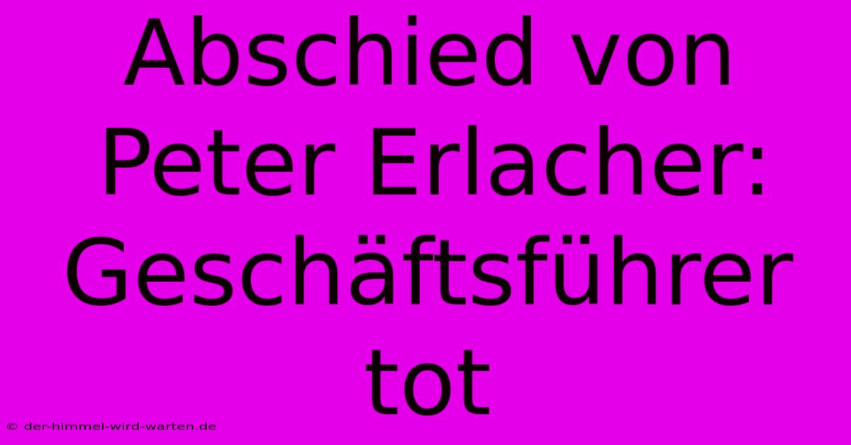 Abschied Von Peter Erlacher: Geschäftsführer Tot