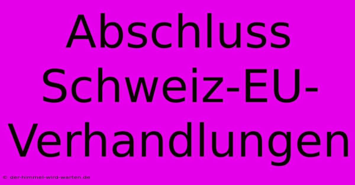 Abschluss Schweiz-EU-Verhandlungen