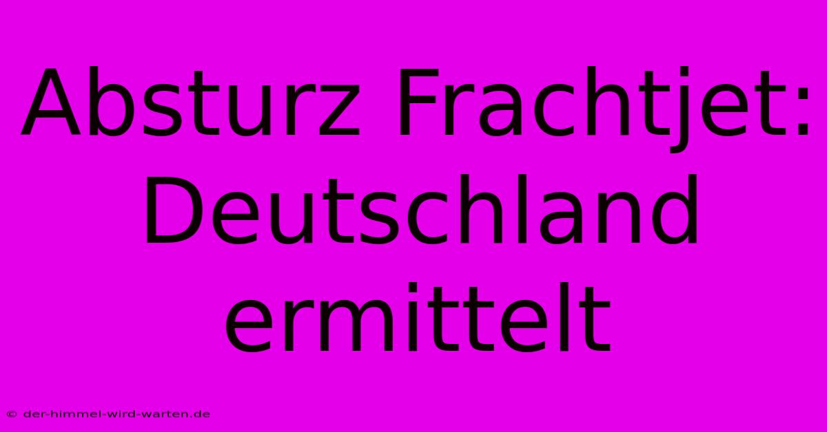 Absturz Frachtjet: Deutschland Ermittelt