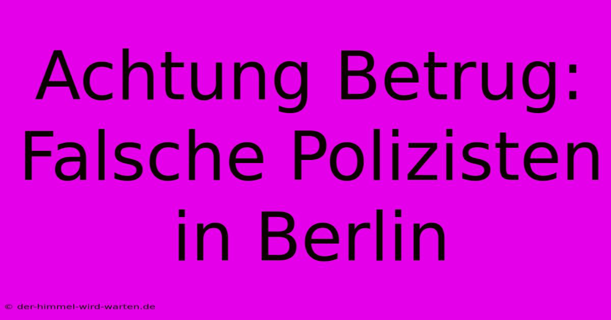 Achtung Betrug: Falsche Polizisten In Berlin