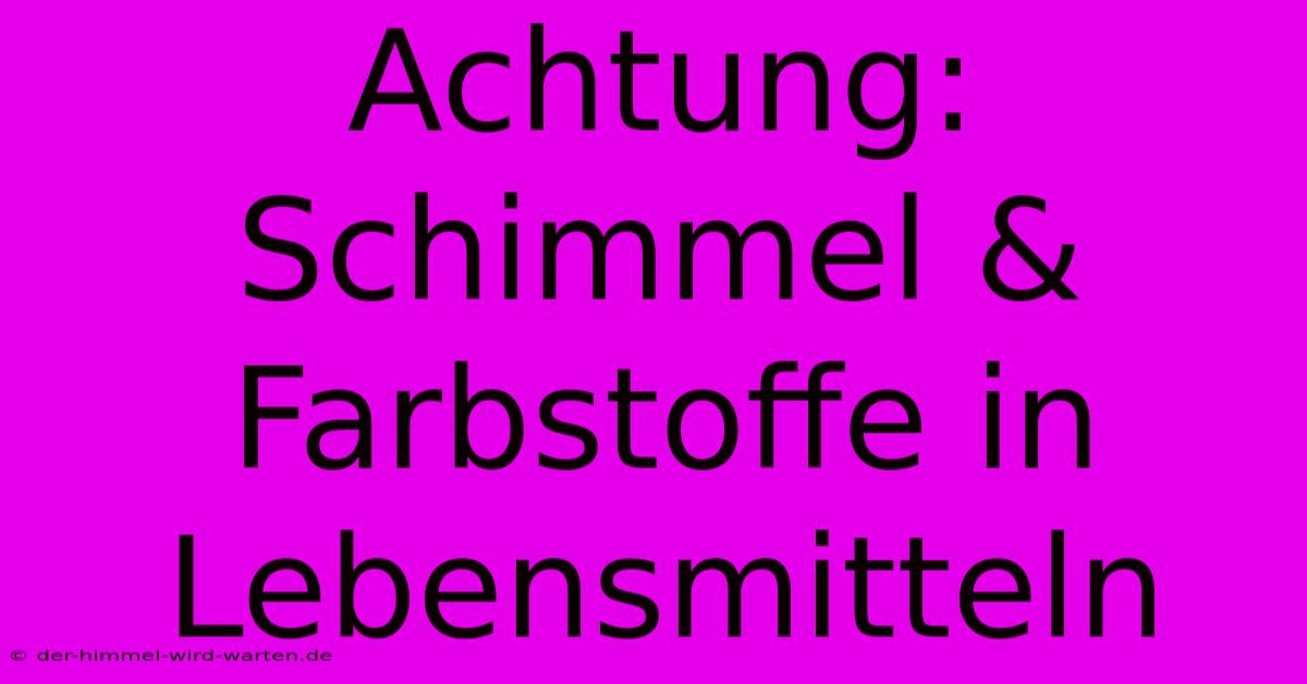 Achtung: Schimmel & Farbstoffe In Lebensmitteln