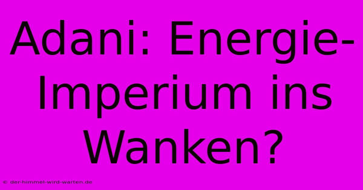 Adani: Energie-Imperium Ins Wanken?