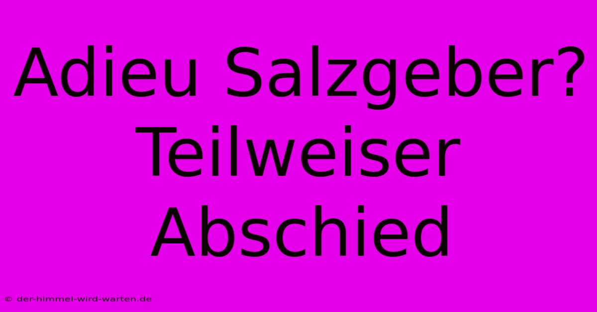 Adieu Salzgeber?  Teilweiser Abschied