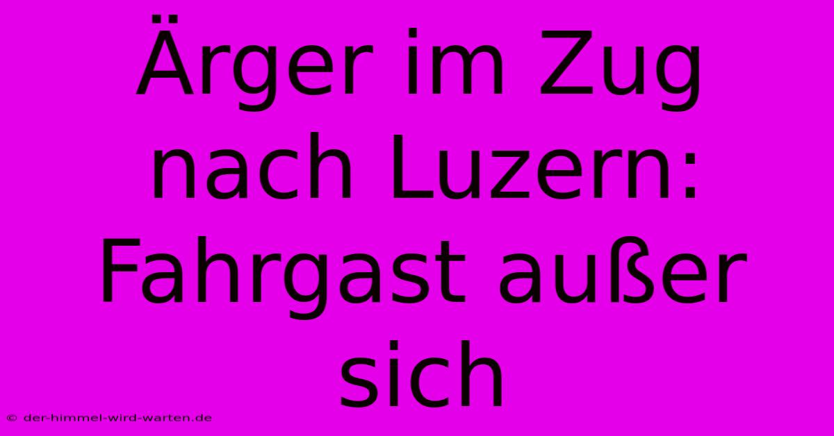 Ärger Im Zug Nach Luzern: Fahrgast Außer Sich