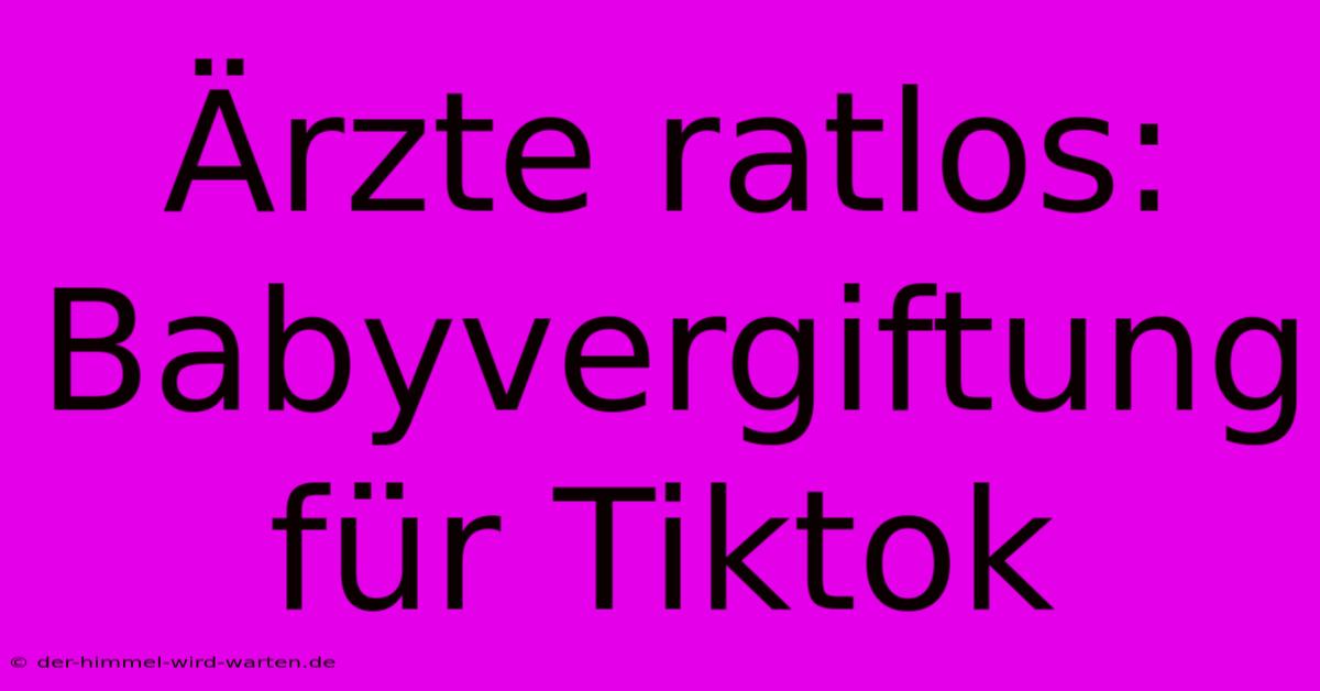 Ärzte Ratlos: Babyvergiftung Für Tiktok