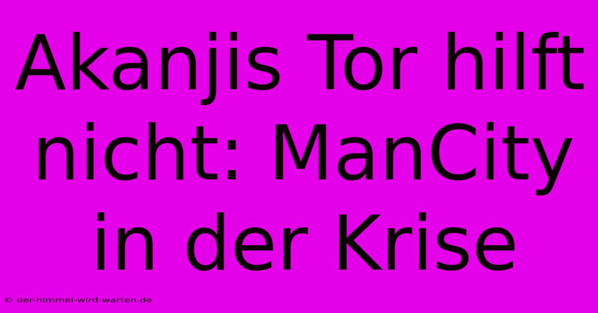 Akanjis Tor Hilft Nicht: ManCity In Der Krise